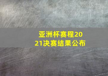 亚洲杯赛程2021决赛结果公布