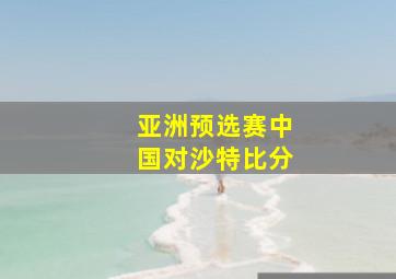 亚洲预选赛中国对沙特比分