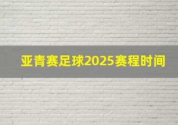 亚青赛足球2025赛程时间