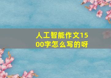 人工智能作文1500字怎么写的呀