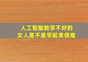 人工智能数学不好的女人是不是学起来很难