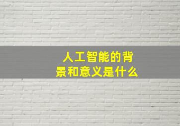 人工智能的背景和意义是什么