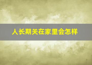 人长期关在家里会怎样