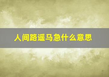 人间路遥马急什么意思