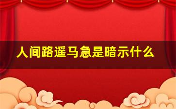 人间路遥马急是暗示什么