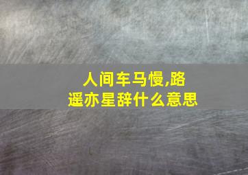 人间车马慢,路遥亦星辞什么意思