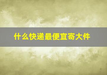 什么快递最便宜寄大件