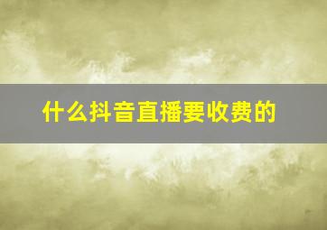 什么抖音直播要收费的