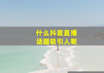 什么抖音直播话题吸引人呢