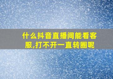 什么抖音直播间能看客服,打不开一直转圈呢