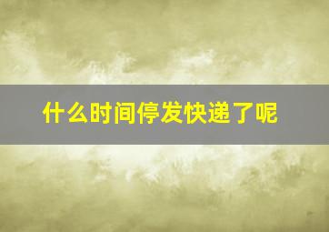 什么时间停发快递了呢