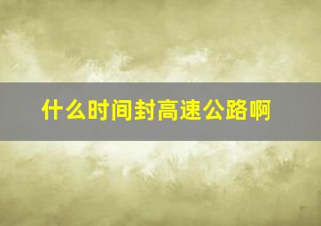 什么时间封高速公路啊