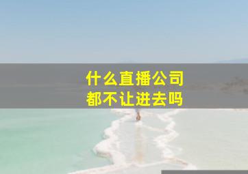 什么直播公司都不让进去吗