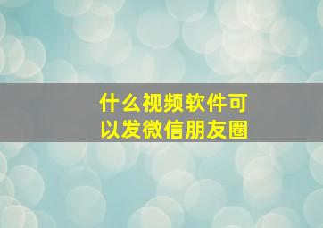 什么视频软件可以发微信朋友圈