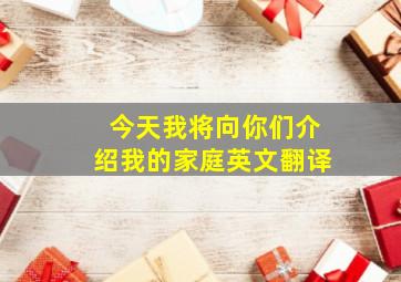 今天我将向你们介绍我的家庭英文翻译