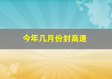 今年几月份封高速