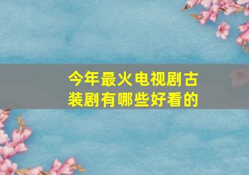 今年最火电视剧古装剧有哪些好看的