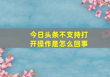 今日头条不支持打开操作是怎么回事