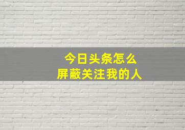 今日头条怎么屏蔽关注我的人