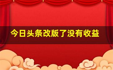 今日头条改版了没有收益