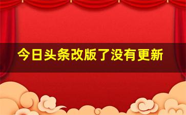 今日头条改版了没有更新