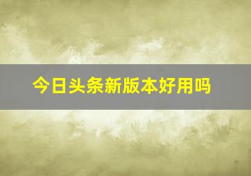 今日头条新版本好用吗