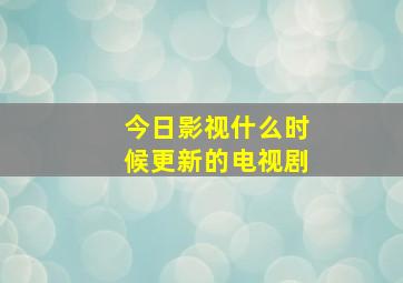 今日影视什么时候更新的电视剧