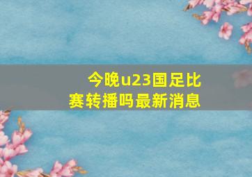 今晚u23国足比赛转播吗最新消息