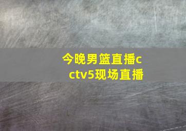 今晚男篮直播cctv5现场直播