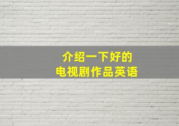 介绍一下好的电视剧作品英语