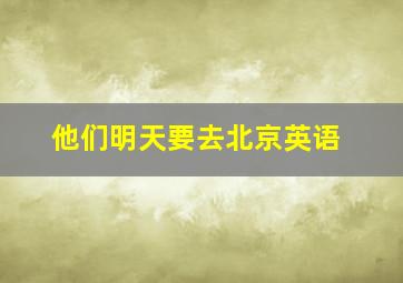 他们明天要去北京英语