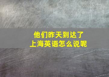 他们昨天到达了上海英语怎么说呢