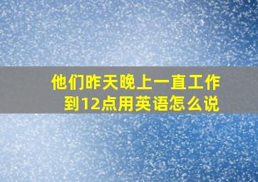 他们昨天晚上一直工作到12点用英语怎么说