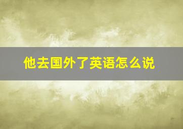 他去国外了英语怎么说