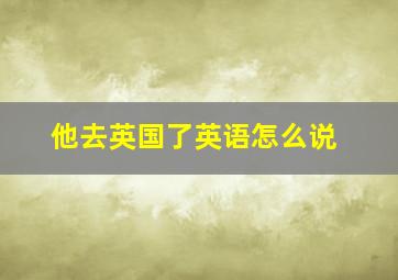 他去英国了英语怎么说