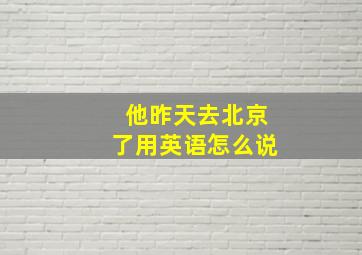 他昨天去北京了用英语怎么说