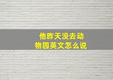 他昨天没去动物园英文怎么说