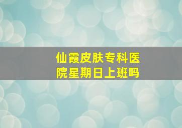 仙霞皮肤专科医院星期日上班吗