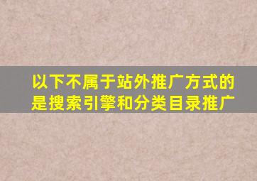 以下不属于站外推广方式的是搜索引擎和分类目录推广