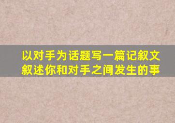 以对手为话题写一篇记叙文叙述你和对手之间发生的事