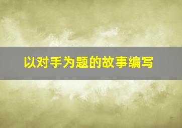 以对手为题的故事编写