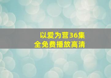 以爱为营36集全免费播放高清