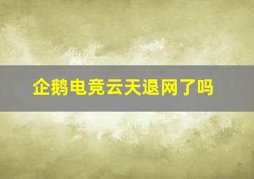 企鹅电竞云天退网了吗