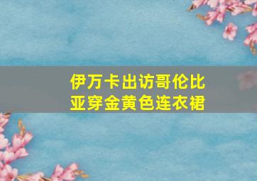 伊万卡出访哥伦比亚穿金黄色连衣裙