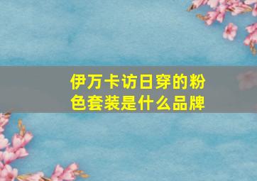 伊万卡访日穿的粉色套装是什么品牌