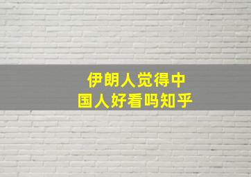 伊朗人觉得中国人好看吗知乎