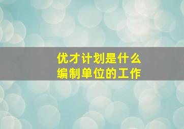 优才计划是什么编制单位的工作