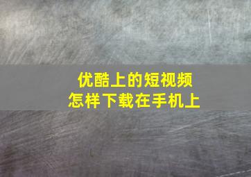 优酷上的短视频怎样下载在手机上