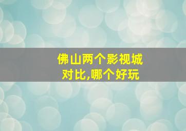 佛山两个影视城对比,哪个好玩