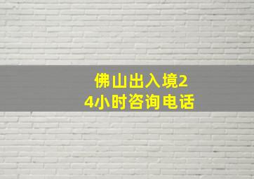 佛山出入境24小时咨询电话